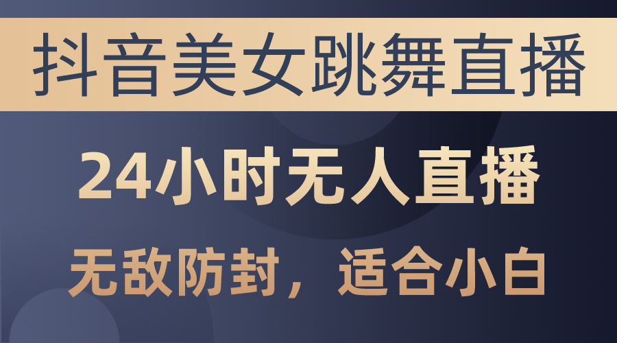 抖音美女跳舞直播，日入3000+，24小时无人直播，无敌防封技术-王总副业网