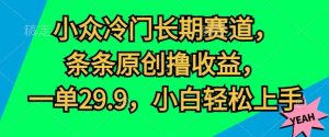 小众冷门长期赛道，条条原创撸收益，一单29.9，小白轻松上手-王总副业网