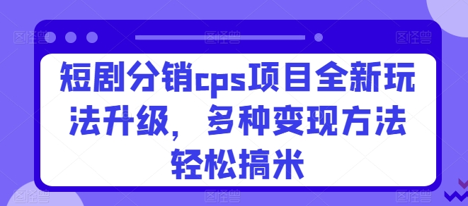 短剧分销cps项目全新玩法升级，多种变现方法轻松搞米-王总副业网