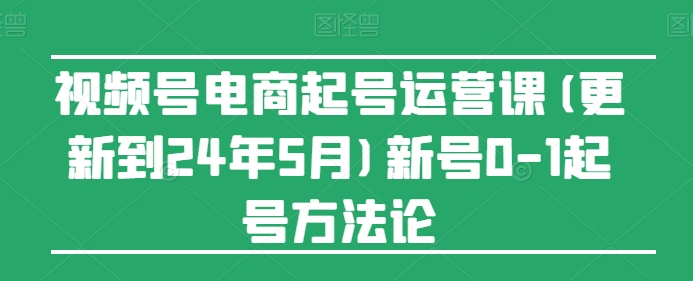 视频号电商起号运营课(更新到24年5月)新号0-1起号方法论-王总副业网