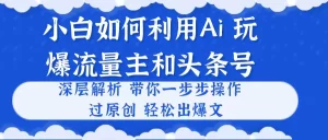 小白如何利用Ai,完爆流量主和头条号 深层解析,一步步操作,过原创出爆文-王总副业网