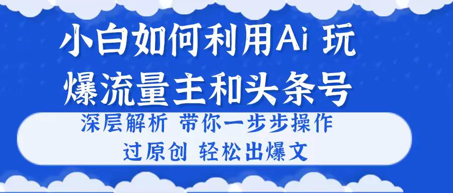 小白如何利用Ai，完爆流量主和头条号 深层解析，一步步操作，过原创出爆文-王总副业网