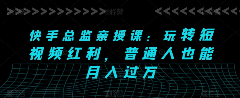 快手总监亲授课：玩转短视频红利，普通人也能月入过万-王总副业网