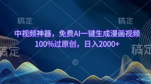 中视频神器,免费AI一键生成漫画视频100%过原创,日入2000+-王总副业网