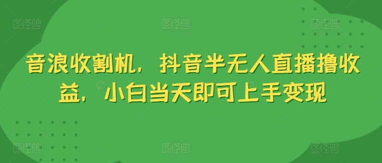 音浪收割机，抖音半无人直播撸收益，小白当天即可上手变现-王总副业网