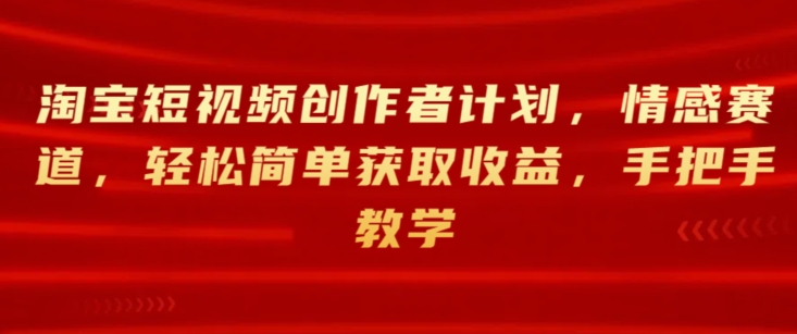 淘宝短视频创作者计划，情感赛道，轻松简单获取收益，手把手教学-王总副业网