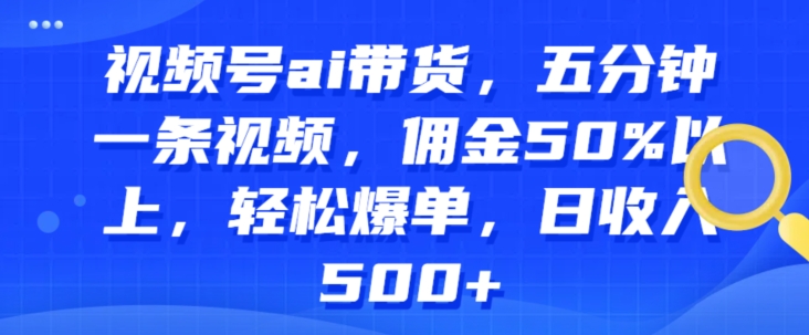 视频号ai带货，五分钟一条视频，佣金50%以上，轻松爆单，日收入几张-王总副业网