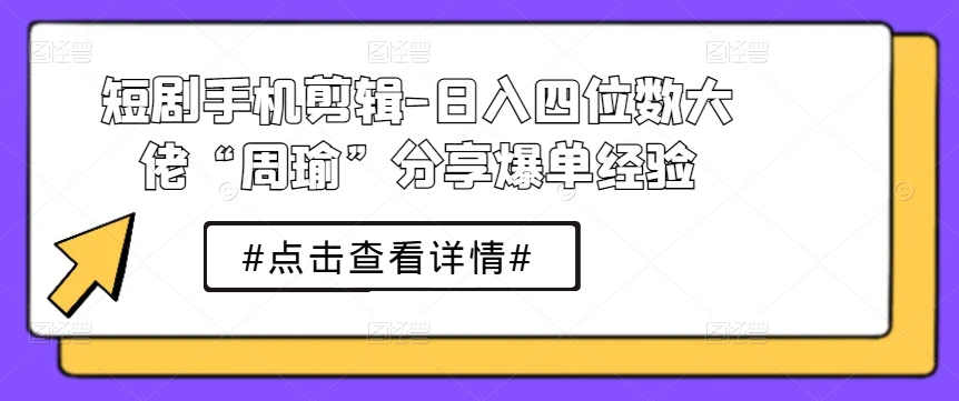 短剧手机剪辑-日入四位数大佬“周瑜”分享爆单经验-王总副业网