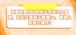 外面收费980的快手男粉无人直播,轻松挂着两天躺赚1w,普通人如何去操作?-王总副业网
