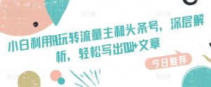 小白利用AI玩转流量主和头条号,深层解析,轻松写出10W+文章-王总副业网