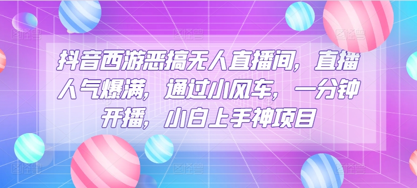 抖音西游恶搞无人直播间，直播人气爆满，通过小风车，一分钟开播，小白上手神项目-王总副业网