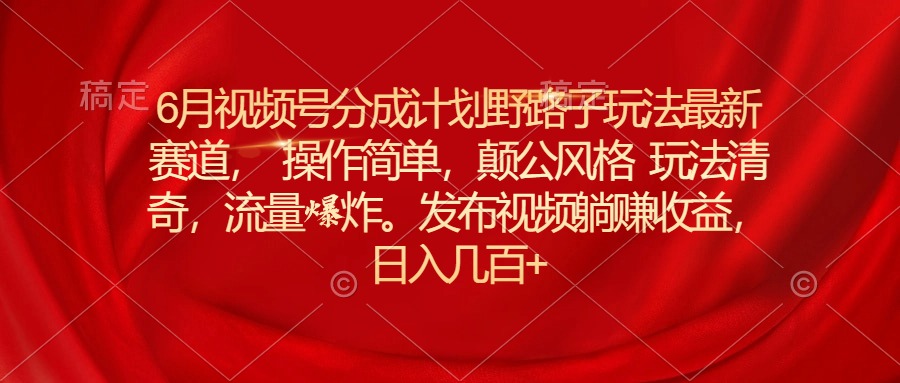 6月视频号分成计划野路子玩法最新赛道操作简单，颠公风格玩法清奇，流量爆炸，日入几百+-王总副业网