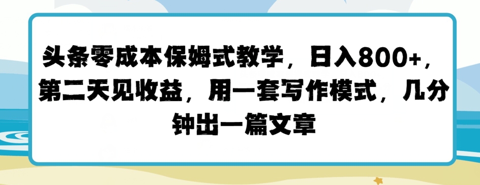 头条零成本保姆式教学，第二天见收益，用一套写作模式，几分钟出一篇文章-王总副业网