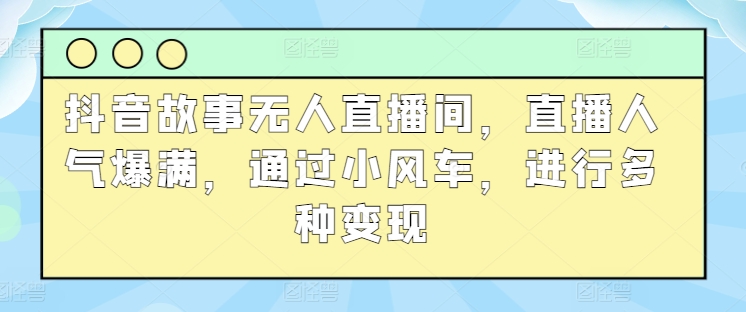 抖音故事无人直播间，直播人气爆满，通过小风车，进行多种变现-王总副业网