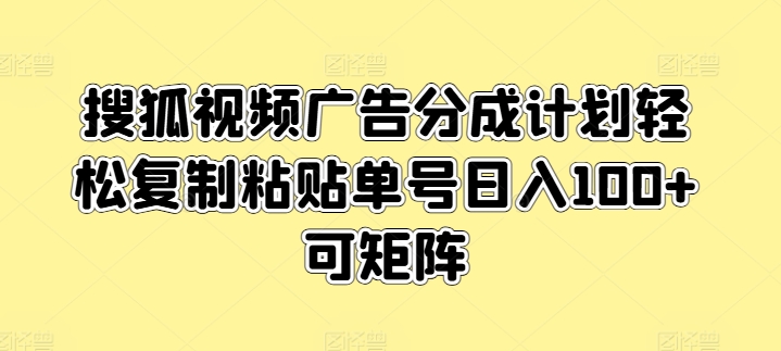 搜狐视频广告分成计划，轻松复制粘贴，单号日入100+，可矩阵操作-王总副业网