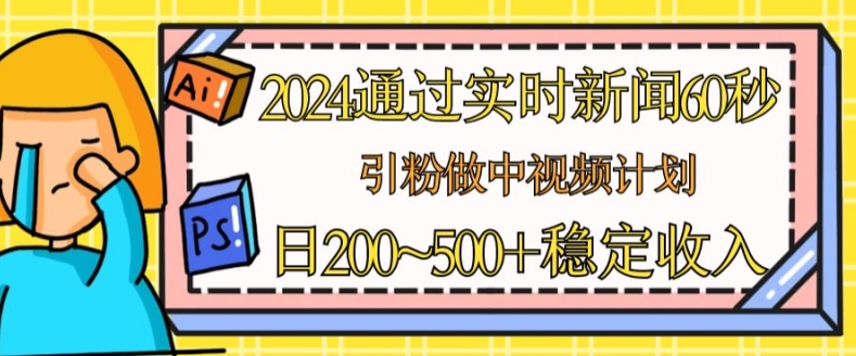 2024通过实时新闻60秒，引粉做中视频计划或者流量主，日几张稳定收入-王总副业网