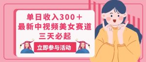 单日收入300+!最新中视频美女赛道,三天必起-王总副业网