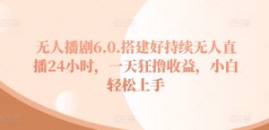 无人播剧6.0,搭建好持续无人直播24小时,一天狂撸收益,小白轻松上手-王总副业网