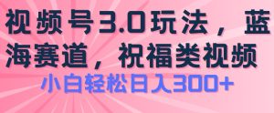2024视频号蓝海项目,祝福类玩法3.0,操作简单易上手,日入300+-王总副业网