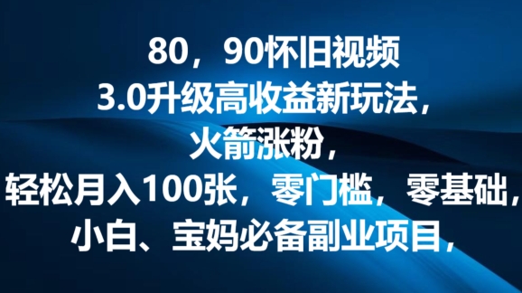 80.90怀旧视频3.0升级高收益变现新玩法，火箭涨粉，零门槛，零基础，可批量放大操作-王总副业网