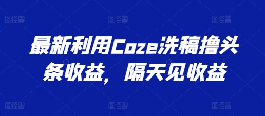 最新利用Coze洗稿撸头条收益，隔天见收益-王总副业网