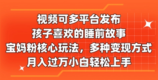 视频可多平台发布，孩子喜欢的睡前故事，宝妈粉核心玩法，多种变现方式-王总副业网