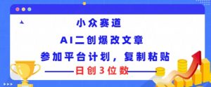 小众赛道, AI二创爆改文章参加平台计划,复制粘贴即可日创3位数-王总副业网