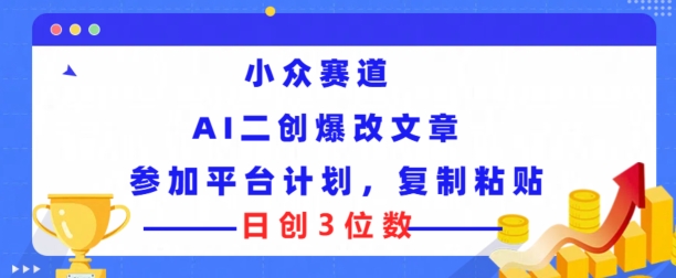 小众赛道， AI二创爆改文章参加平台计划，复制粘贴即可日创3位数-王总副业网