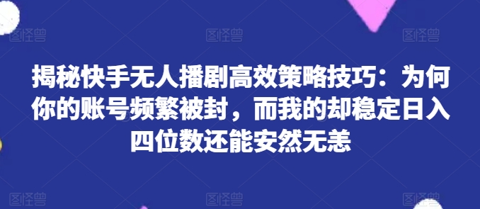 揭秘快手无人播剧高效策略技巧：为何你的账号频繁被封，而我的却稳定日入四位数还能安然无恙-王总副业网