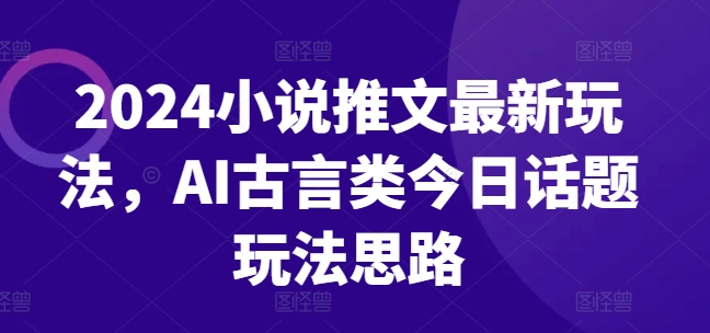 2024小说推文最新玩法，AI古言类今日话题玩法思路-王总副业网