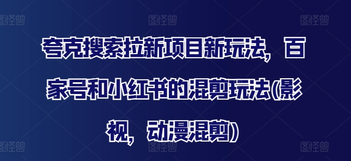 夸克搜索拉新项目新玩法，百家号和小红书的混剪玩法(影视，动漫混剪)-王总副业网