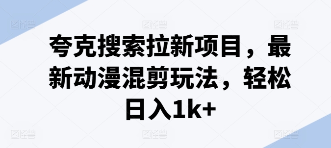 夸克搜索拉新项目，最新动漫混剪玩法，轻松日入1k+-王总副业网