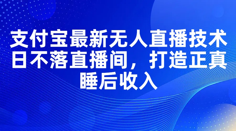 支付宝最新无人直播技术，日不落直播间，打造正真睡后收入-王总副业网