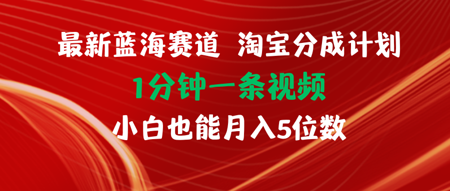 最新蓝海项目淘宝分成计划1分钟1条视频小白也能月入五位数-王总副业网