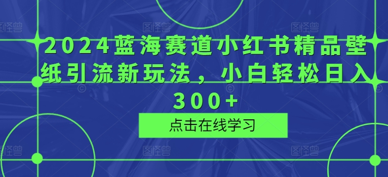 2024蓝海赛道小红书精品壁纸引流新玩法，小白轻松日入300+-王总副业网