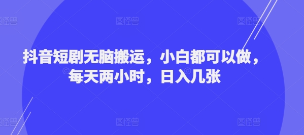 抖音短剧无脑搬运，小白都可以做，每天两小时，日入几张-王总副业网