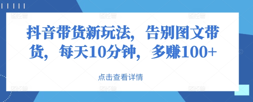 抖音带货新玩法，告别图文带货，每天10分钟，多赚100+-王总副业网