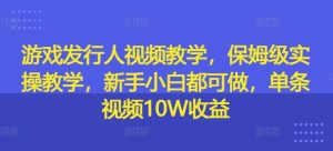 游戏发行人视频教学,保姆级实操教学,新手小白都可做,单条视频10W收益-王总副业网