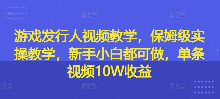 游戏发行人视频教学，保姆级实操教学，新手小白都可做，单条视频10W收益-王总副业网