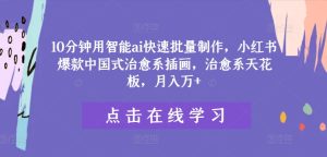 10分钟用智能ai快速批量制作,小红书爆款中国式治愈系插画,治愈系天花板,月入万+-王总副业网