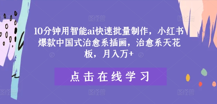 10分钟用智能ai快速批量制作，小红书爆款中国式治愈系插画，治愈系天花板，月入万+-王总副业网