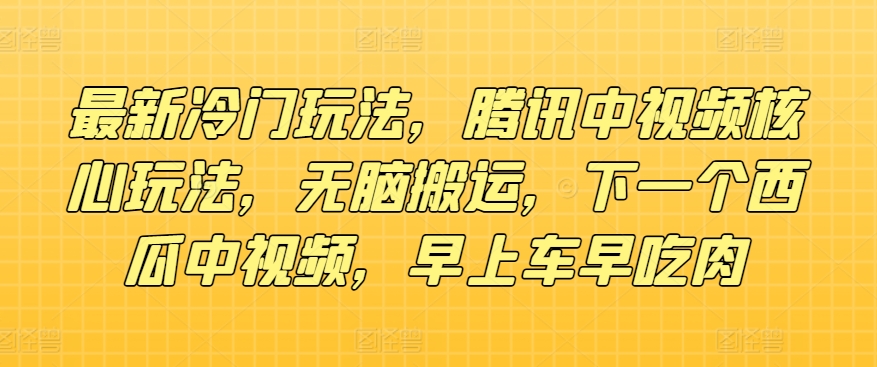 最新冷门玩法，腾讯中视频核心玩法，无脑搬运，下一个西瓜中视频，早上车早吃肉-王总副业网