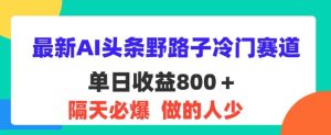 最新AI头条野路子冷门赛道，隔天必爆，适合小白-王总副业网