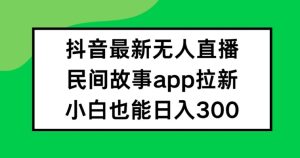抖音无人直播,民间故事APP拉新,小白也能日入300+-王总副业网