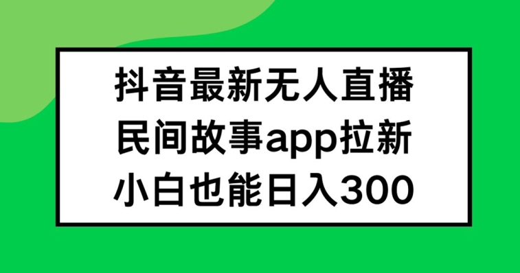 抖音无人直播，民间故事APP拉新，小白也能日入300+-王总副业网