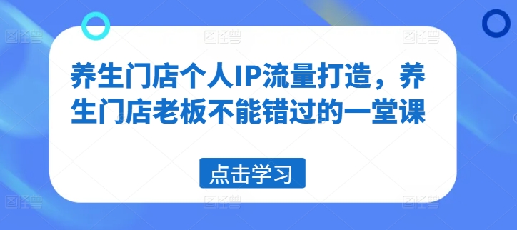 养生门店个人IP流量打造，养生门店老板不能错过的一堂课-王总副业网