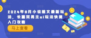 2024年8月小说推文最新玩法,长篇双男主ai玩法快速入门攻略-王总副业网