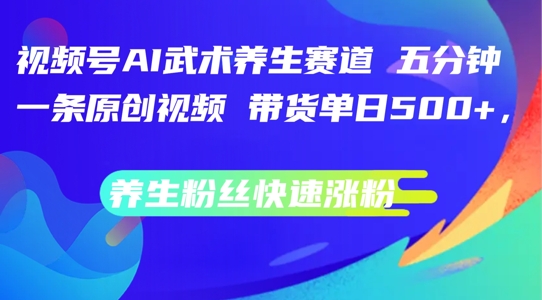 视频号AI武术养生赛道，五分钟一条原创视频，带货单日几张，养生粉丝快速涨粉-王总副业网