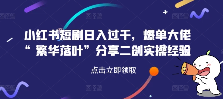 小红书短剧日入过千，爆单大佬“繁华落叶”分享二创实操经验-王总副业网