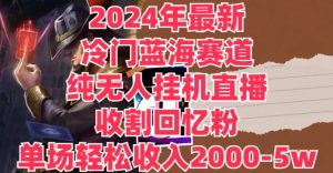 2024年最新冷门蓝海赛道,纯无人挂JI直播,收割回忆粉,单场收入轻松2000-5w+-王总副业网